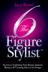 The 6 Figure Stylist (TM)-Secrets to Exploding Your Beauty Industry Business & Creating Success by Design by Jaye Renee'
