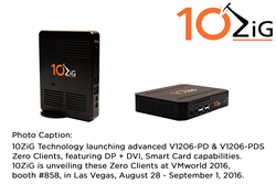 10ZiG Technology launching advanced V1206-PD and V1206-PDS Zero Clients, featuring DP + DVI, Smart Card capabilities. 10ZiG will unveil the V1206-PD and V1206-PDS Zero Clients at VMworld 2016, booth #858, in Las Vegas, August 28 - September 1, 2016.
