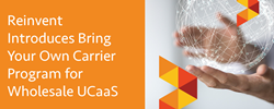 Reinvent Introduces Bring Your Own Carrier Program for Wholesale UCaaS Partners