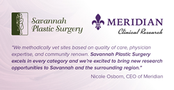 Quote: “We methodically vet sites based on quality of care, physician expertise, and community renown. Savannah Plastic Surgery excels in every category and we’re excited to bring new research opportunities to Savannah and the surrounding region,” said Nicole Osborn, CEO of Meridian.