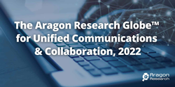 Aragon Research Releases Its Aragon Research Globe™ for Unified Communications and Collaboration, 2022