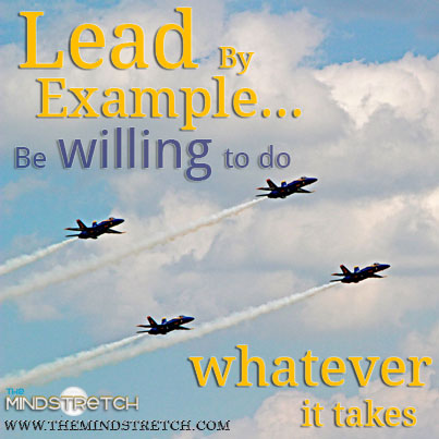 Lead by example... be willing to do whatever it takes