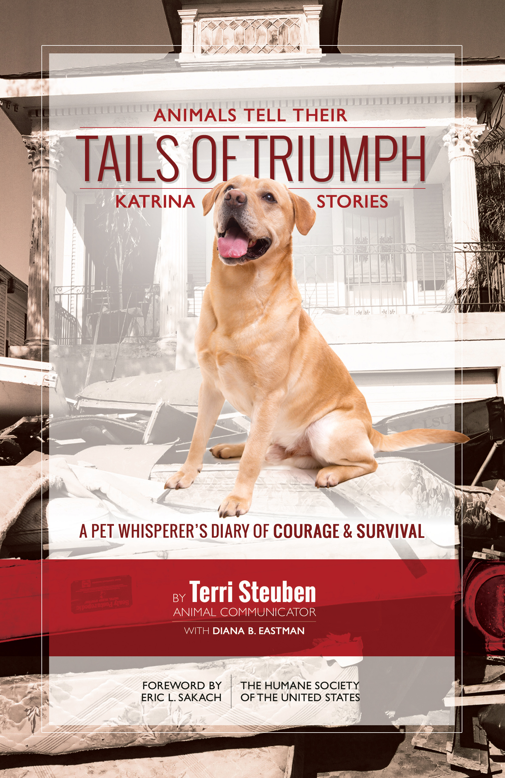 Tails of Triumph: Animals Tell Their Katrina Stories Animals features timeless tales of determination and survival by pet whisperer and HSUS disaster responder Terri Steuben.