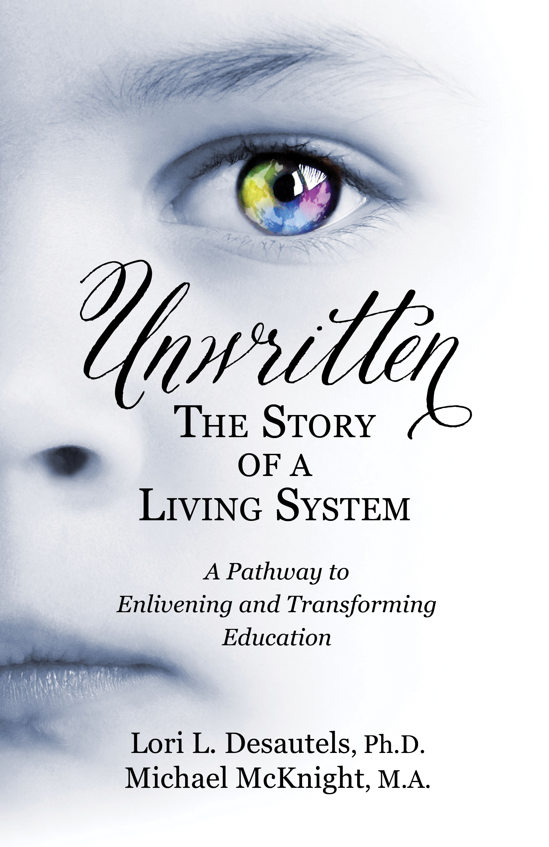 Unwritten, The Story of a Living System: A Pathway to Enlivening and Transforming Education by Lori Desautels, Ph.D. and Michael McKnight, M.A.