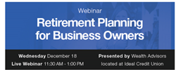 Ideal Credit Union will host a no-cost Retirement Planning webinar for Business Owners on Wednesday, December 18, 2019, from 11:30 a.m.-1:00 p.m.