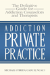 Addiction Private Practice: The Definitive Guide for Addiction Counselors and Therapists