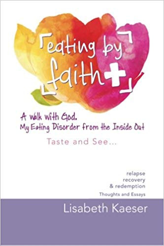Eating By Faith; A Walk with God, My Eating Disorder from the Inside Out