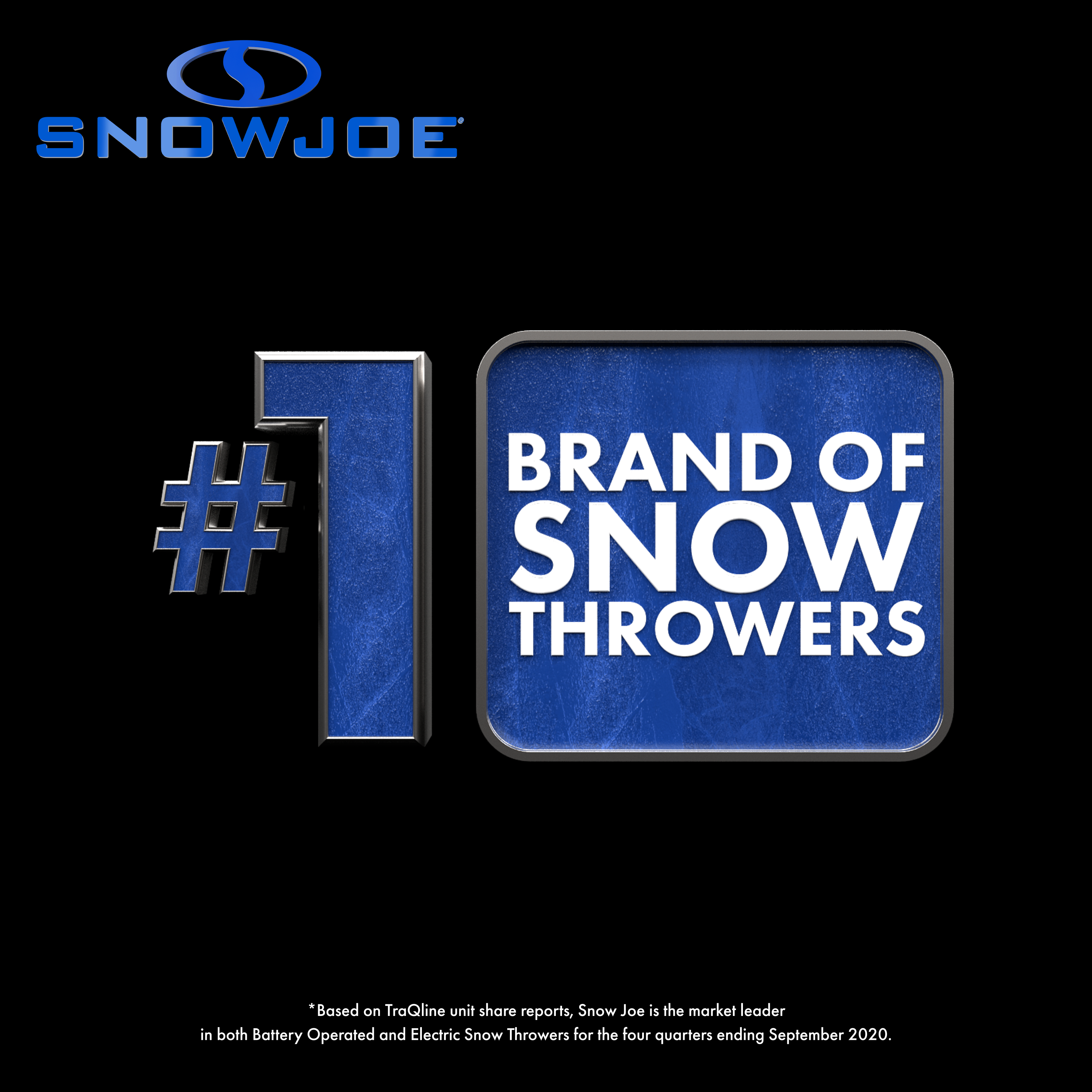 Based on TraQline unit share reports, Snow Joe® is the market leader in both Battery Operated and Electric Snow Throwers for the four quarters ending September 2020.