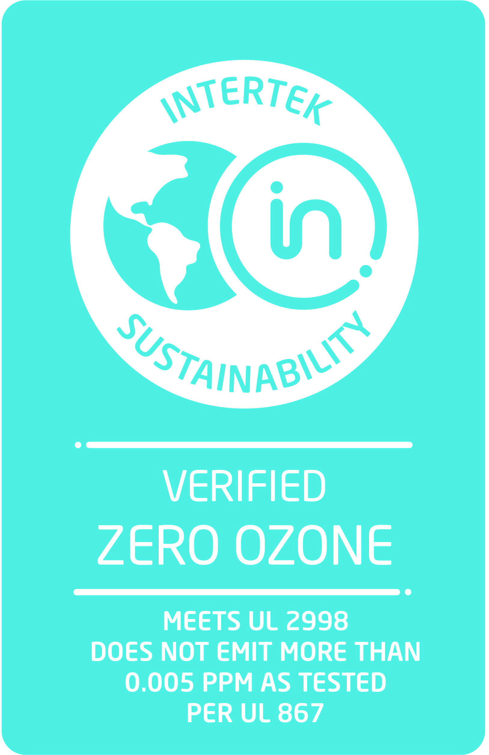 UL 2998 standard certification (Environmental Claim Validation Procedure (ECVP) for Zero Ozone Emissions from Air Cleaners) which is intended to validate that no harmful levels of ozone are produced.