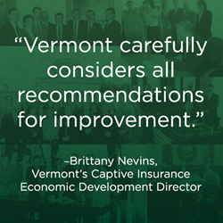 "Every year Vermont looks not just at larger recommendations for improvement, but carefully considers all recommendations for improvement,” said Brittany Nevins, Vermont's Captive Insurance Economic Development Director.