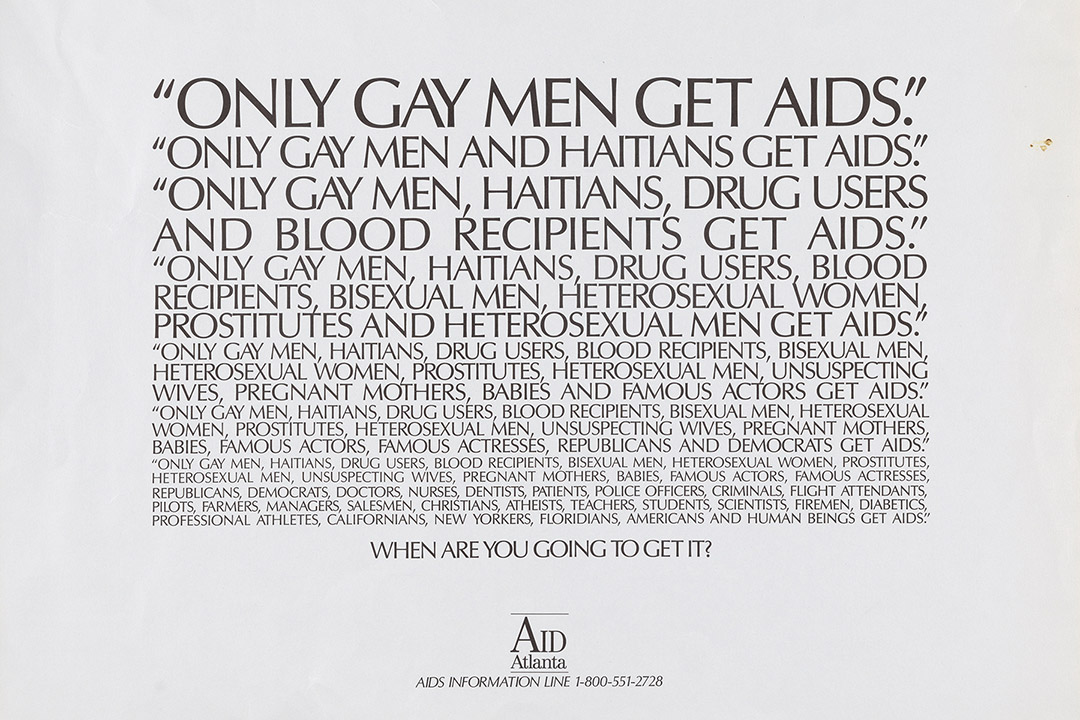 “Only Gay Men Get AIDS. Only Gay Men and Haitians Get AIDS. [...] When Are You Going to Get It?” n.d., Atlanta, Georgia. Created by AIDS Atlanta. Credit: From Up Against the Wall, RIT Press
