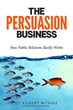 "The Persuasion Business: How Public Relations Really Works"